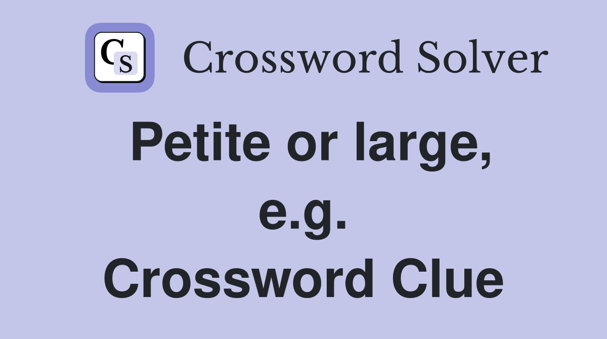 Petite or large, e.g. Crossword Clue