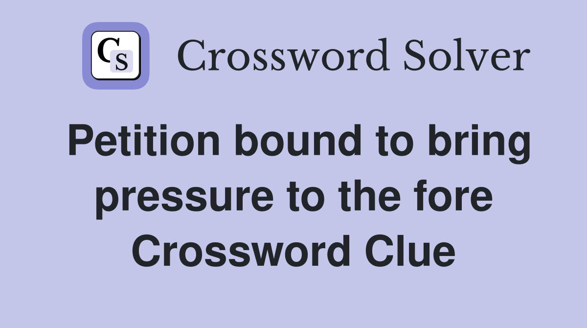 Petition bound to bring pressure to the fore Crossword Clue