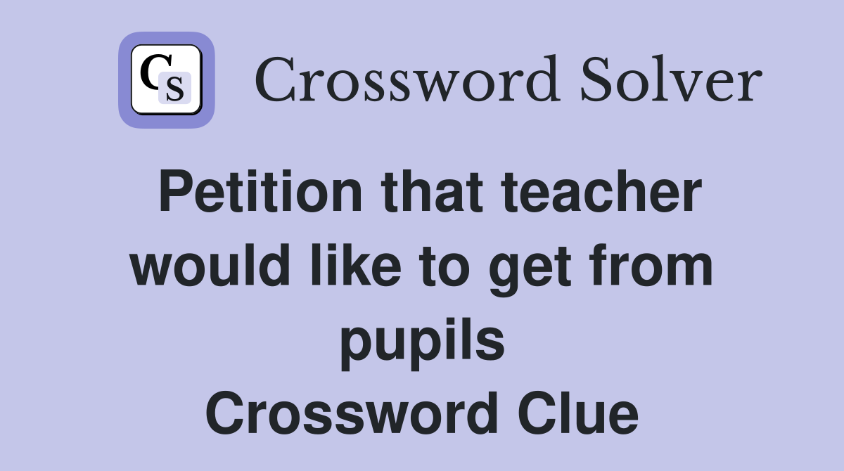 Petition that teacher would like to get from pupils Crossword Clue
