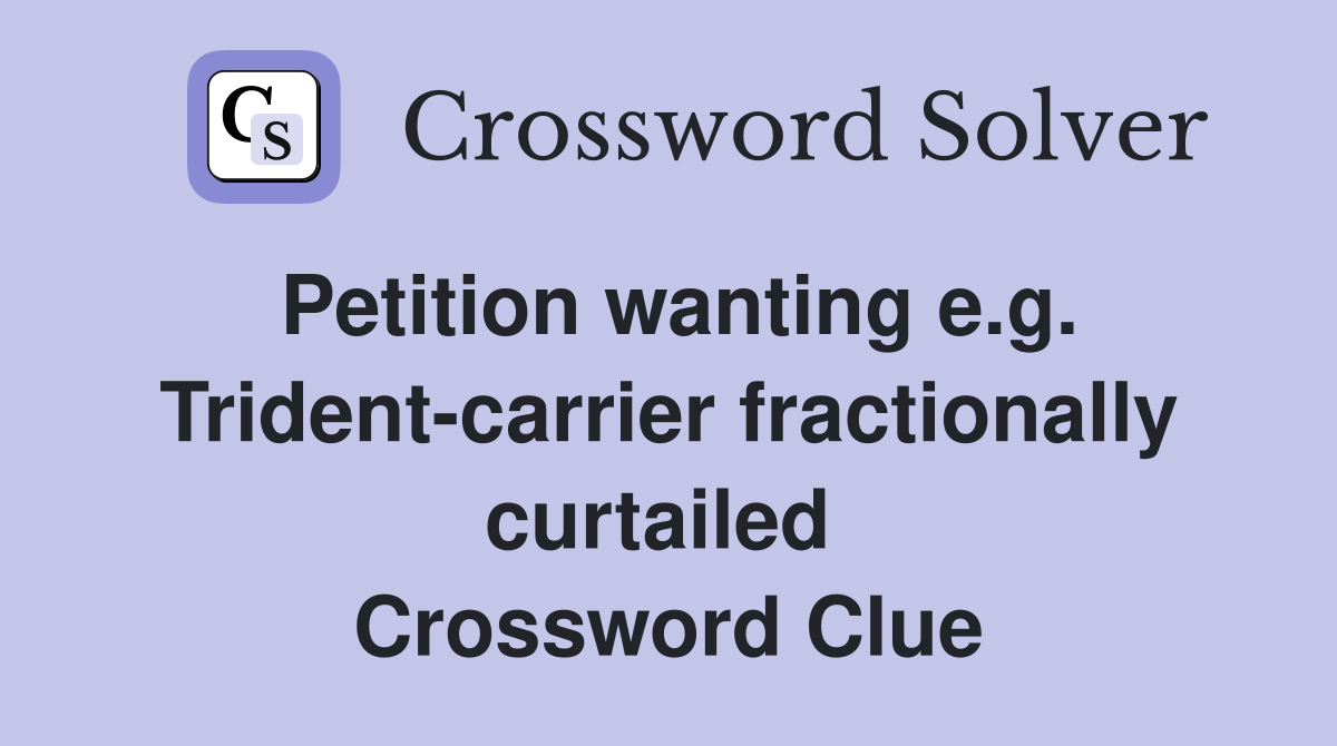 Petition wanting e.g. Trident-carrier fractionally curtailed  Crossword Clue