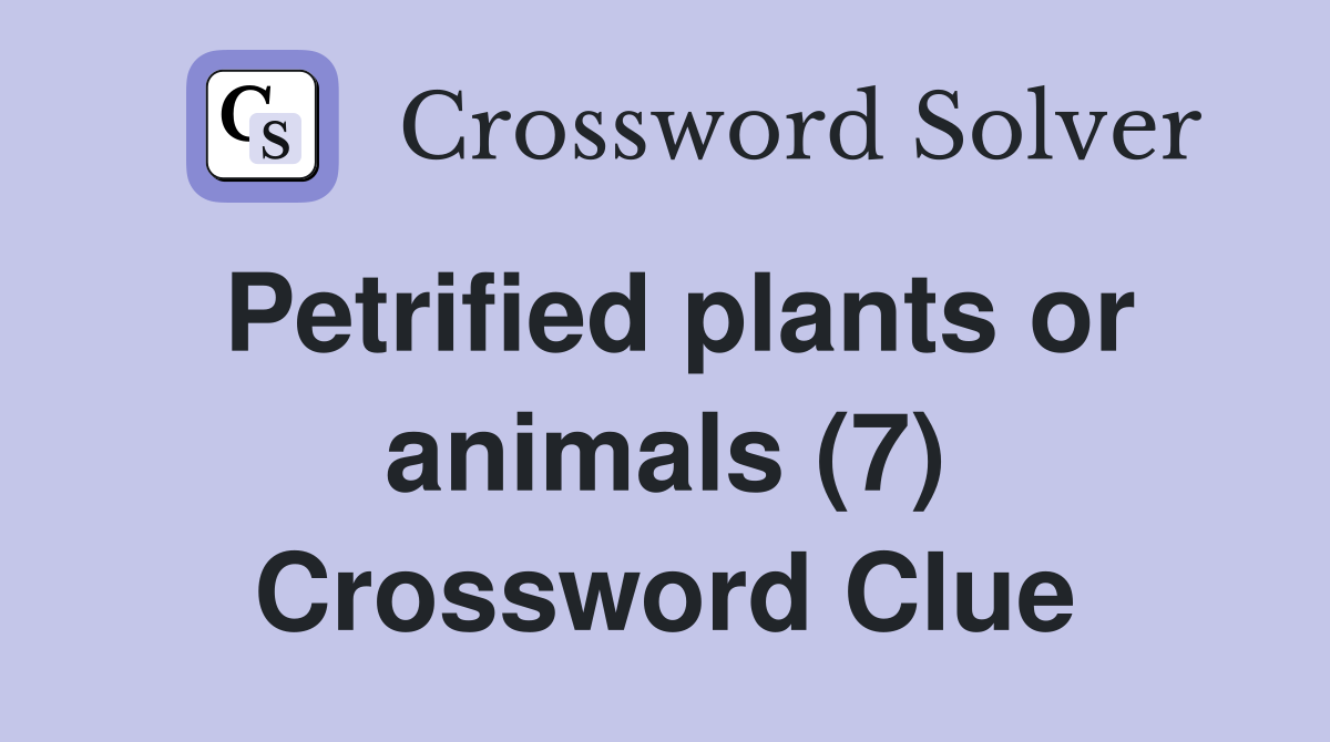 Petrified plants or animals (7) Crossword Clue