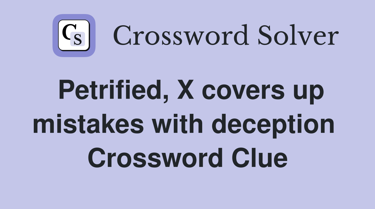 Petrified, X covers up mistakes with deception  Crossword Clue
