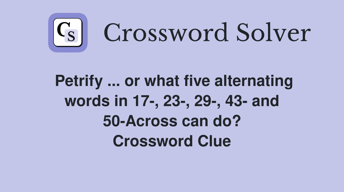 Petrify ... or what five alternating words in 17-, 23-, 29-, 43- and 50-Across can do? Crossword Clue