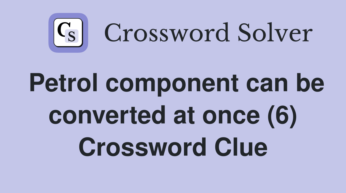 Petrol component can be converted at once (6) Crossword Clue