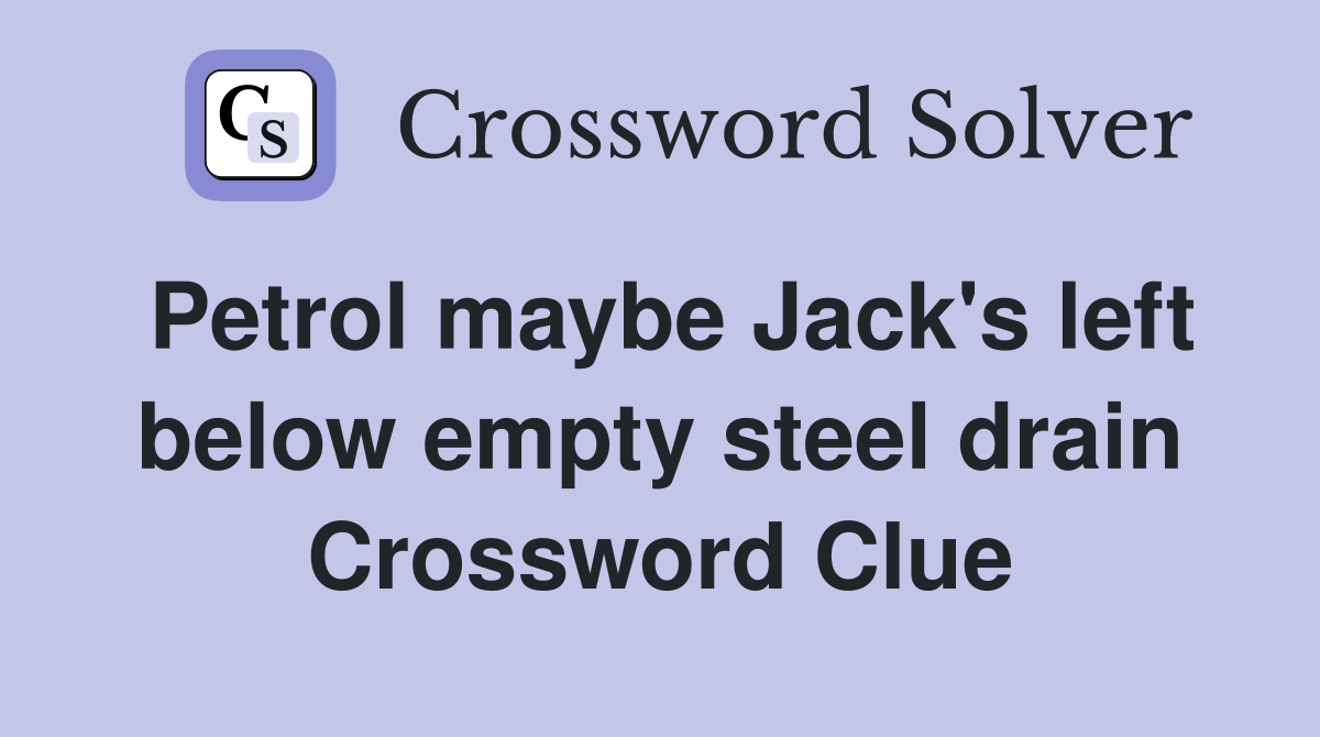 Petrol maybe Jack's left below empty steel drain Crossword Clue