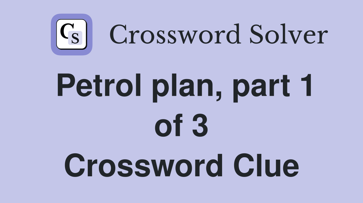Petrol plan, part 1 of 3 Crossword Clue