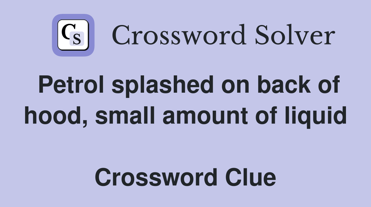 Petrol splashed on back of hood, small amount of liquid  Crossword Clue