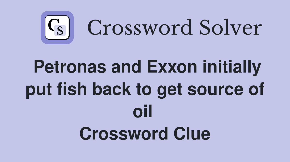 Petronas and Exxon initially put fish back to get source of oil  Crossword Clue