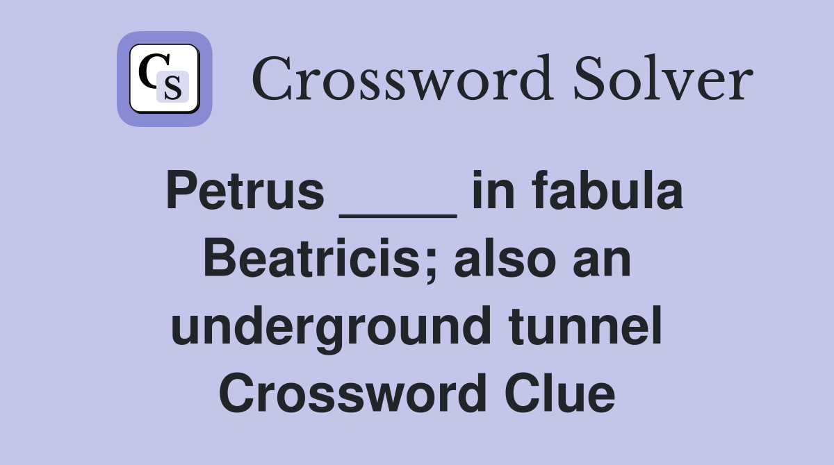 Petrus ____ in fabula Beatricis; also an underground tunnel Crossword Clue