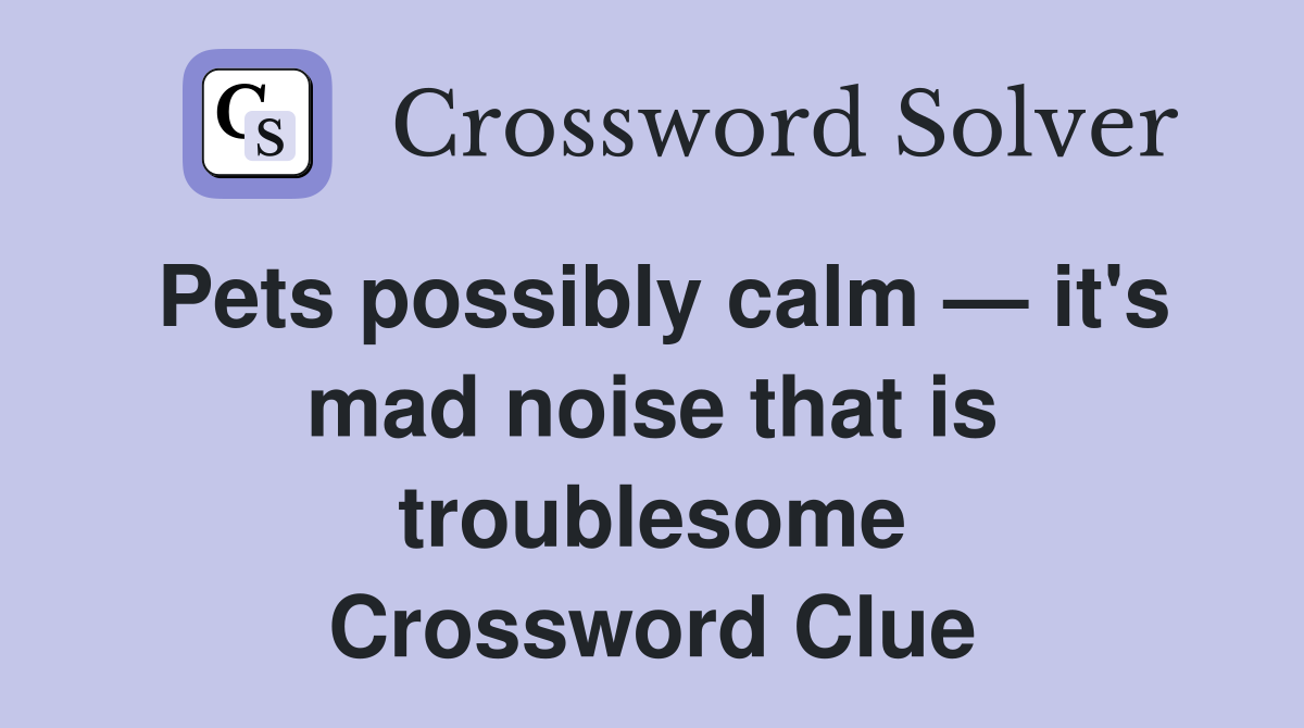 Pets possibly calm — it's mad noise that is troublesome Crossword Clue
