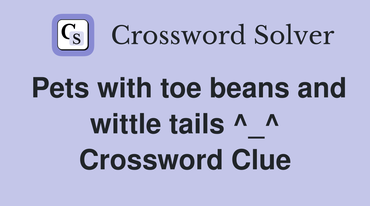 Pets with toe beans and wittle tails ^_^ Crossword Clue