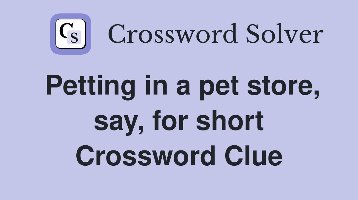 Petting in a pet store, say, for short Crossword Clue