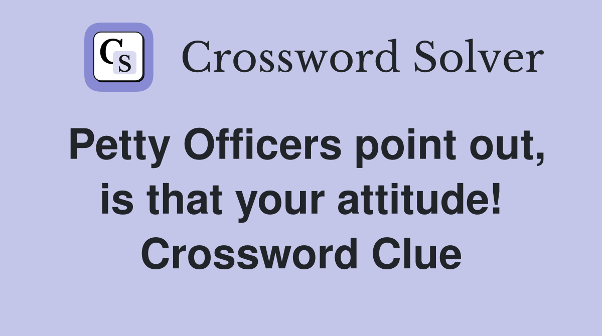 Petty Officers point out, is that your attitude! Crossword Clue
