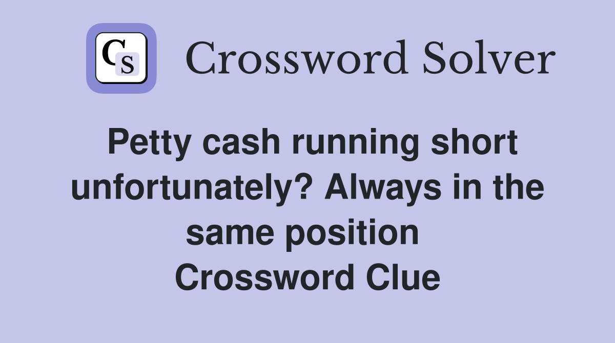 Petty cash running short unfortunately? Always in the same position  Crossword Clue