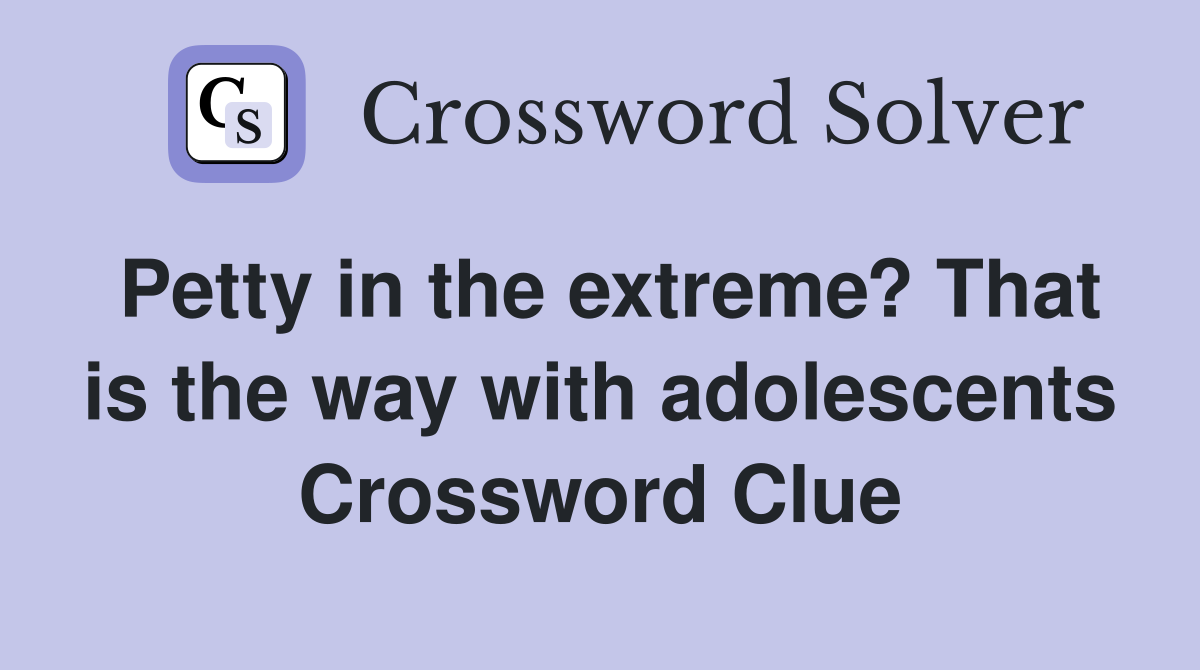 Petty in the extreme? That is the way with adolescents Crossword Clue