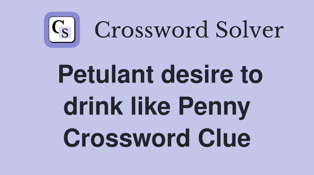 Petulant desire to drink like Penny Crossword Clue