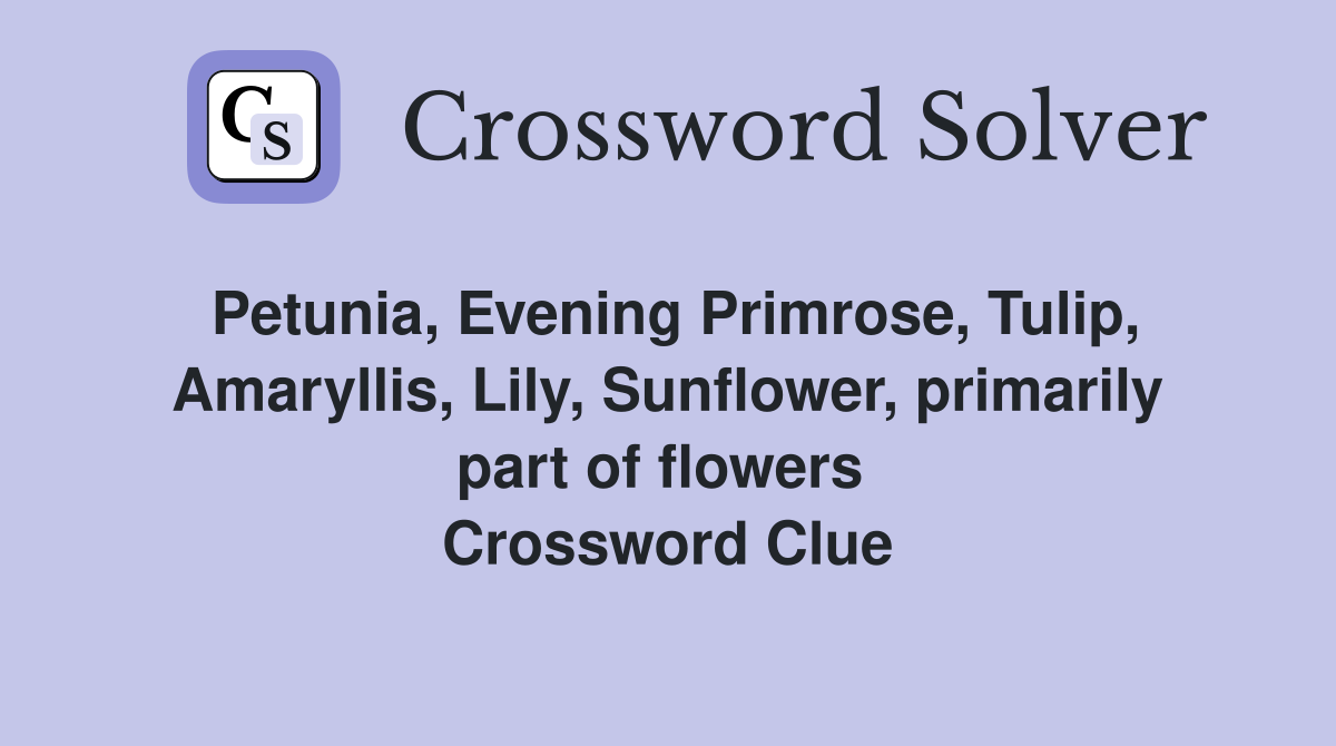 Petunia, Evening Primrose, Tulip, Amaryllis, Lily, Sunflower, primarily part of flowers  Crossword Clue