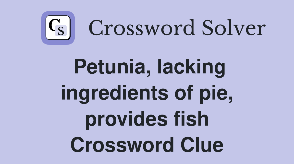 Petunia, lacking ingredients of pie, provides fish Crossword Clue