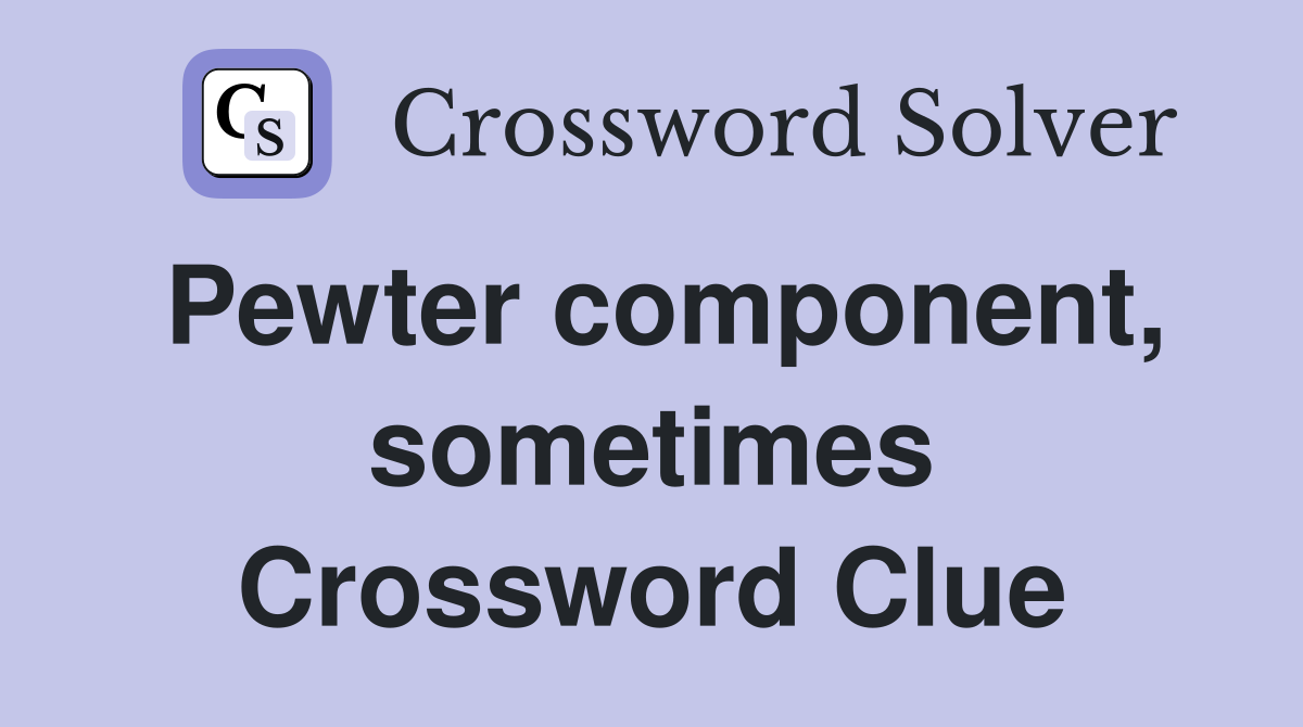 Pewter component, sometimes Crossword Clue