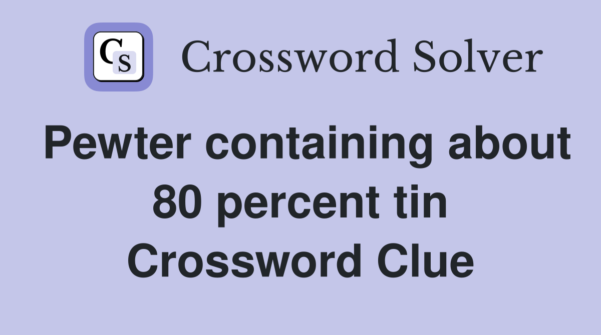 Pewter containing about 80 percent tin Crossword Clue