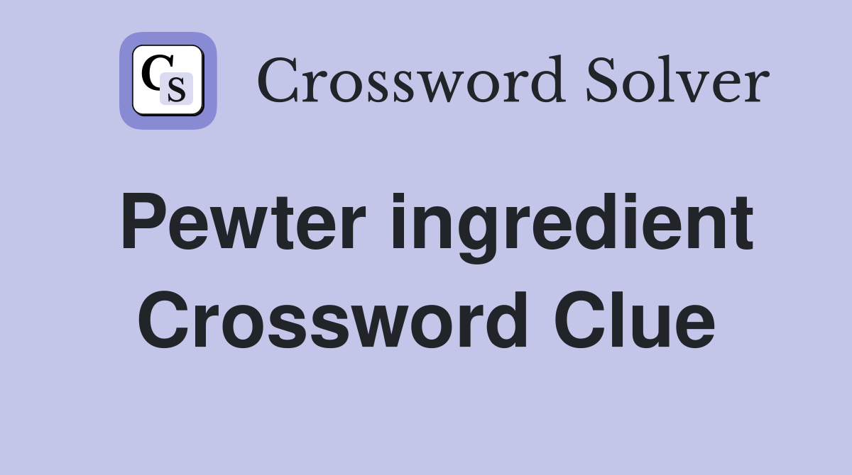 Pewter ingredient Crossword Clue