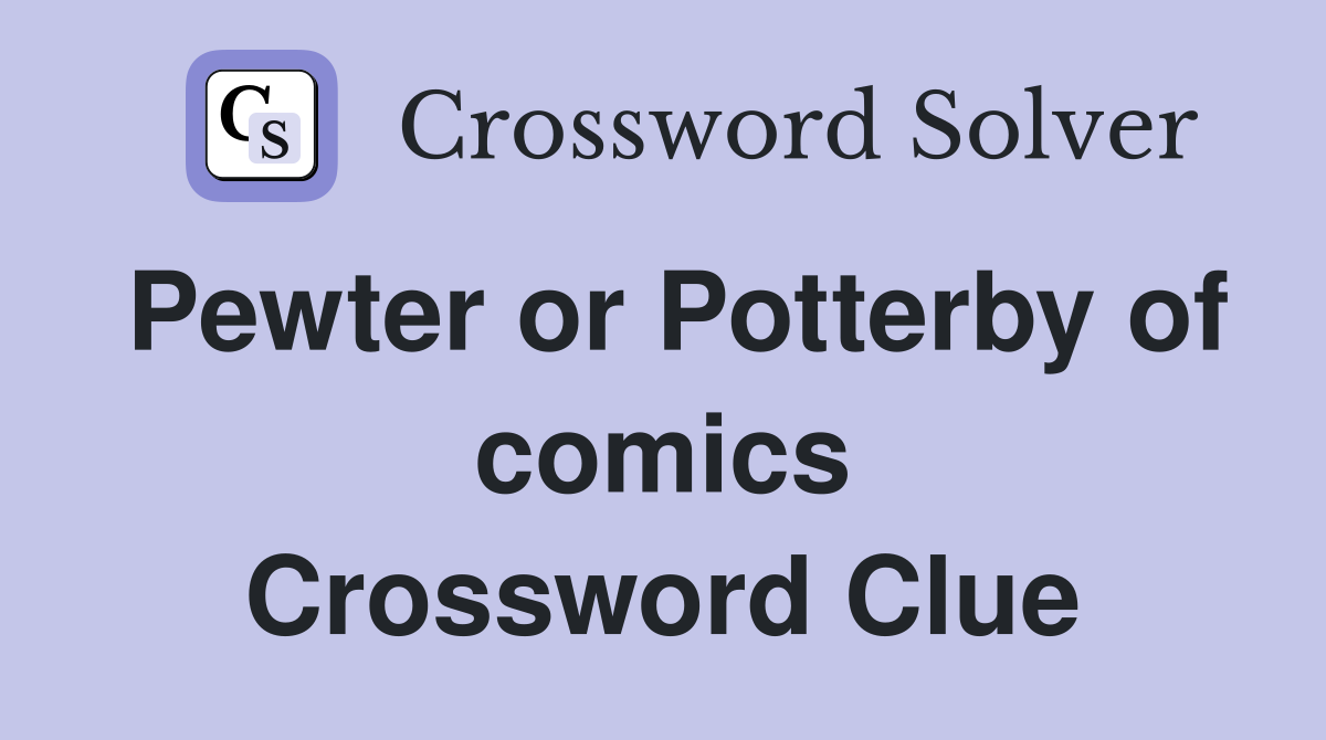 Pewter or Potterby of comics Crossword Clue