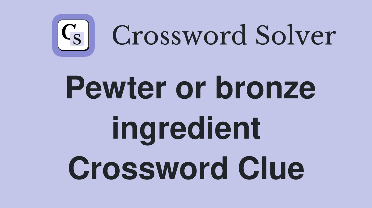 Pewter or bronze ingredient Crossword Clue