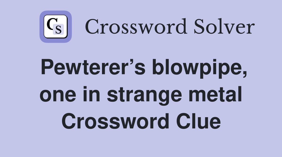 Pewterer’s blowpipe, one in strange metal Crossword Clue