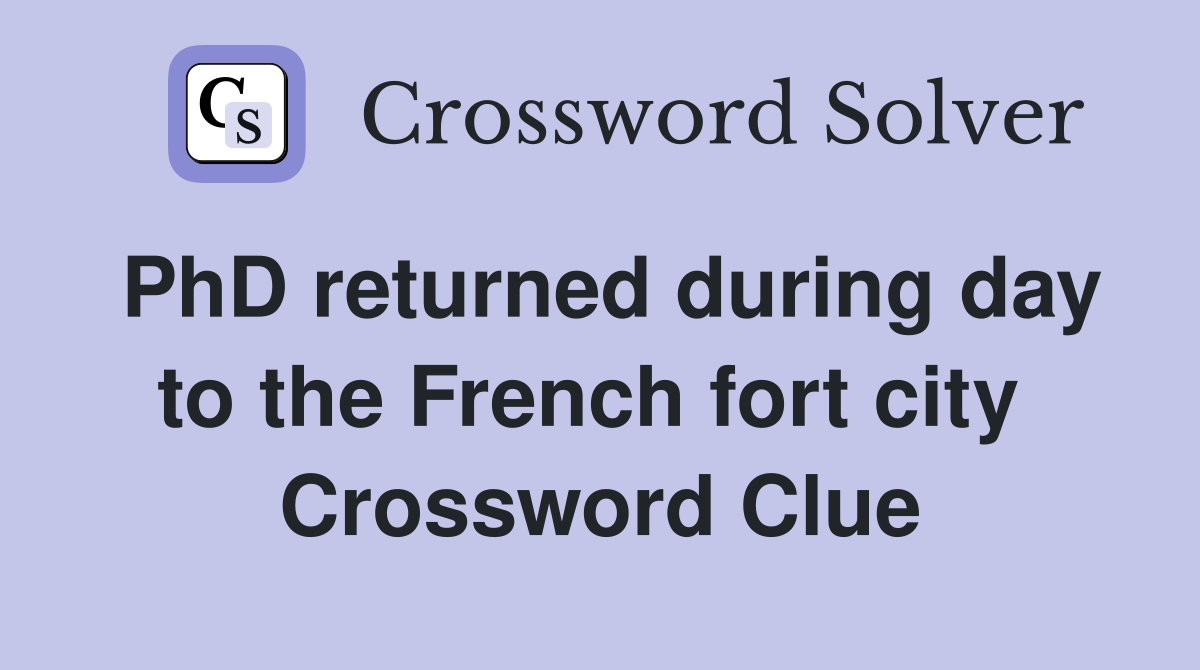 PhD returned during day to the French fort city  Crossword Clue