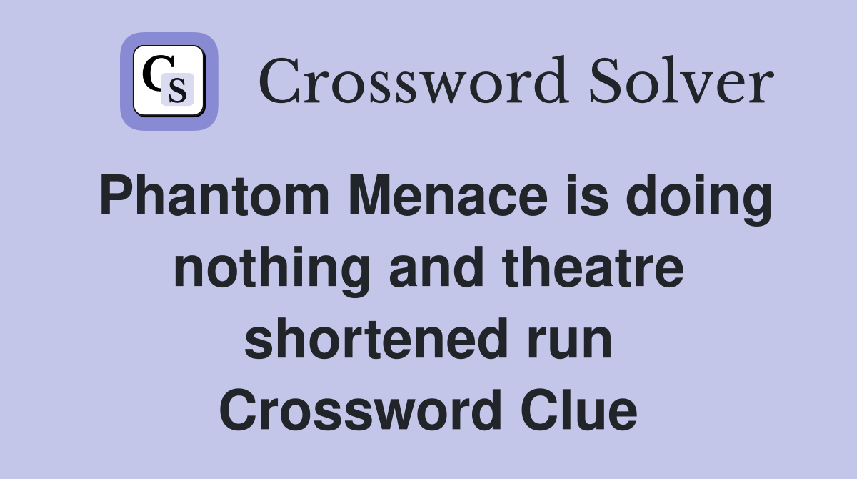 Phantom Menace is doing nothing and theatre shortened run Crossword Clue