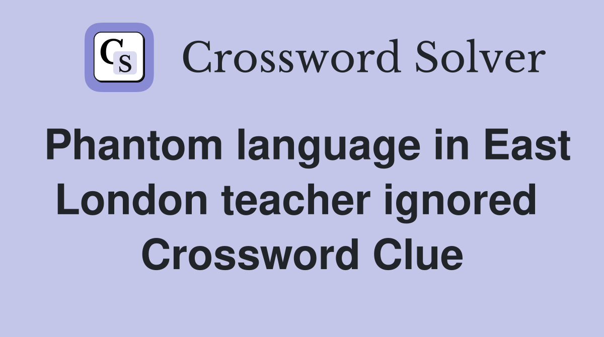 Phantom language in East London teacher ignored  Crossword Clue