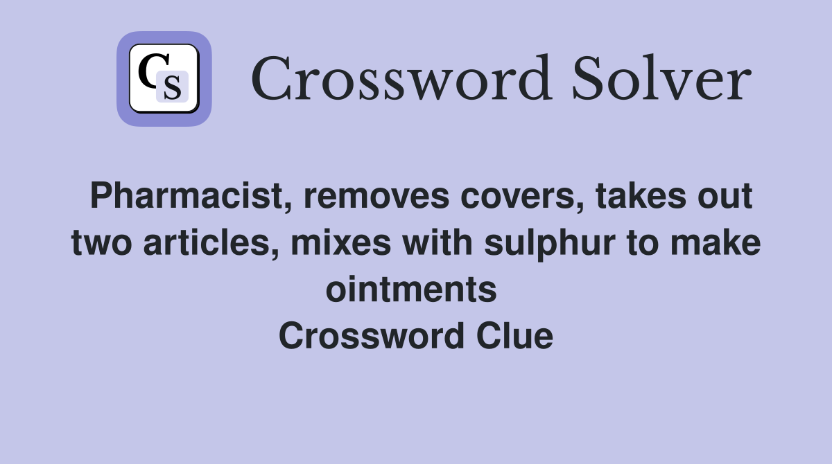 Pharmacist, removes covers, takes out two articles, mixes with sulphur to make ointments  Crossword Clue
