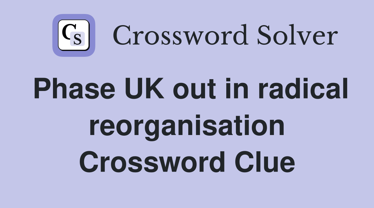 Phase UK out in radical reorganisation Crossword Clue