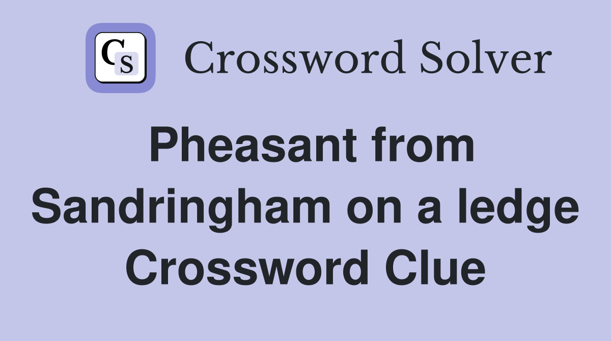 Pheasant from Sandringham on a ledge Crossword Clue