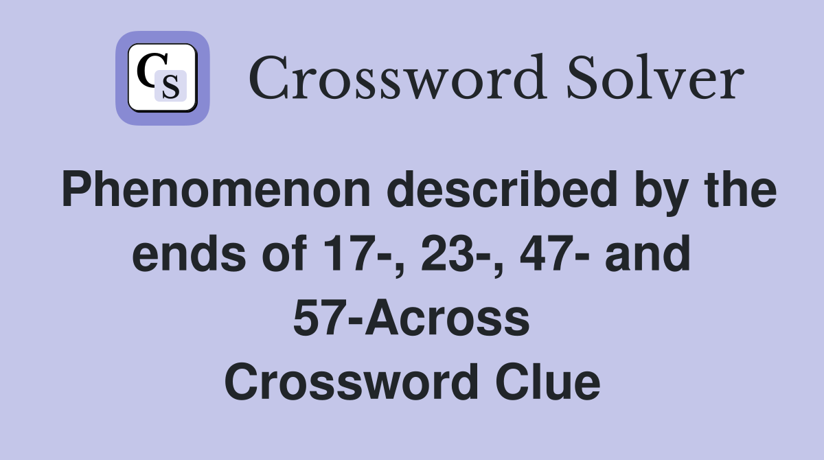 Phenomenon described by the ends of 17-, 23-, 47- and 57-Across Crossword Clue