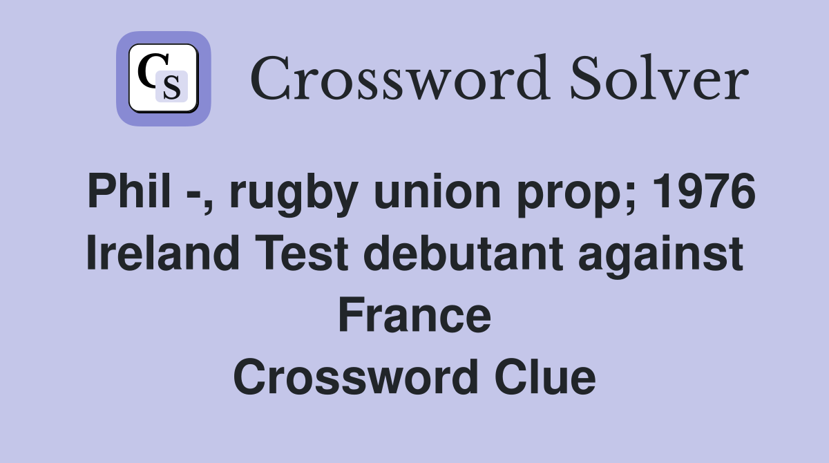 Phil -, rugby union prop; 1976 Ireland Test debutant against France Crossword Clue