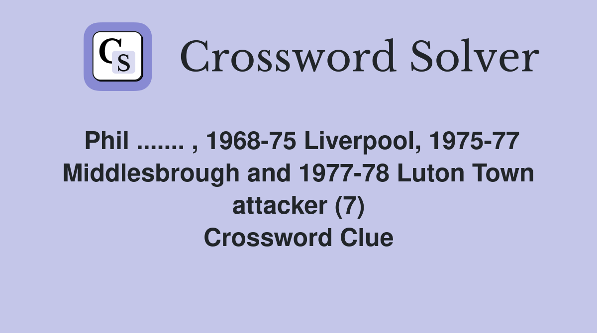 Phil ....... , 1968-75 Liverpool, 1975-77 Middlesbrough and 1977-78 Luton Town attacker (7) Crossword Clue