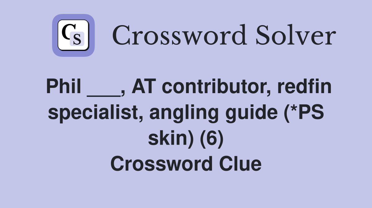 Phil ___, AT contributor, redfin specialist, angling guide (*PS skin) (6) Crossword Clue