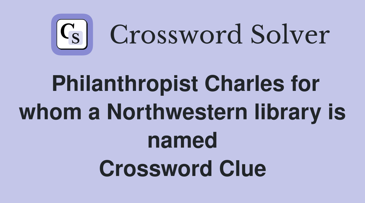 Philanthropist Charles for whom a Northwestern library is named Crossword Clue