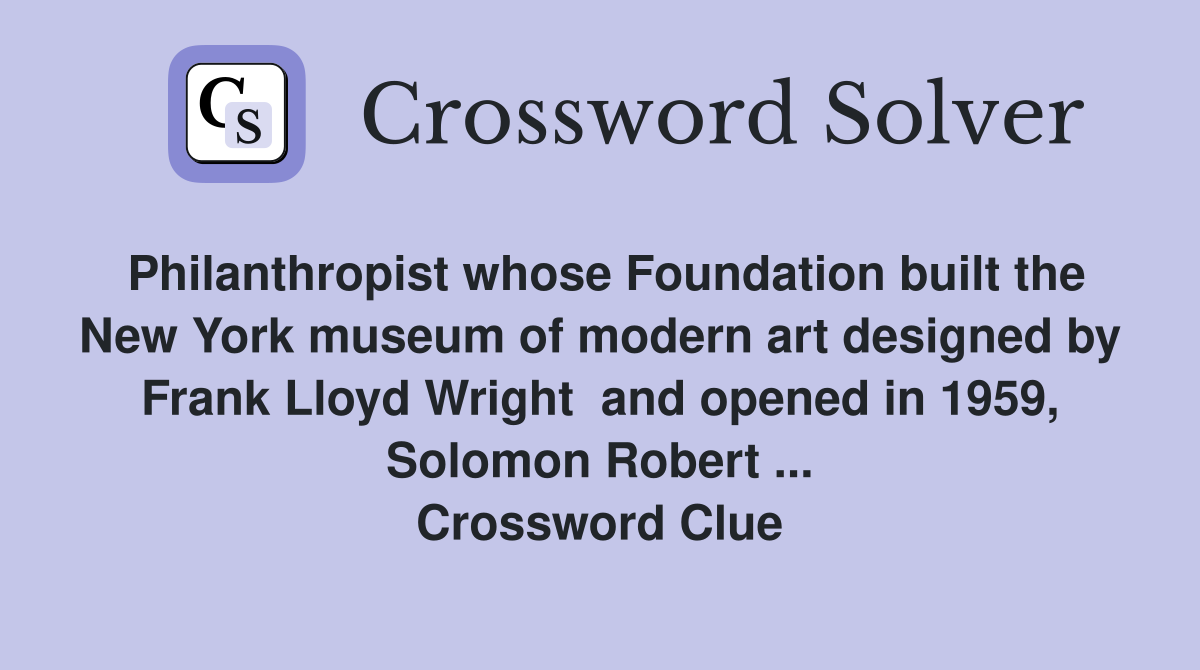 Philanthropist whose Foundation built the New York museum of modern art designed by Frank Lloyd Wright  and opened in 1959, Solomon Robert ... Crossword Clue