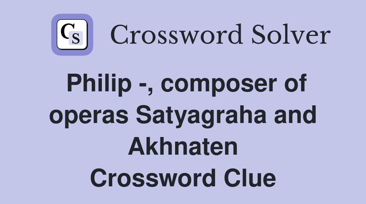 Philip -, composer of operas Satyagraha and Akhnaten Crossword Clue