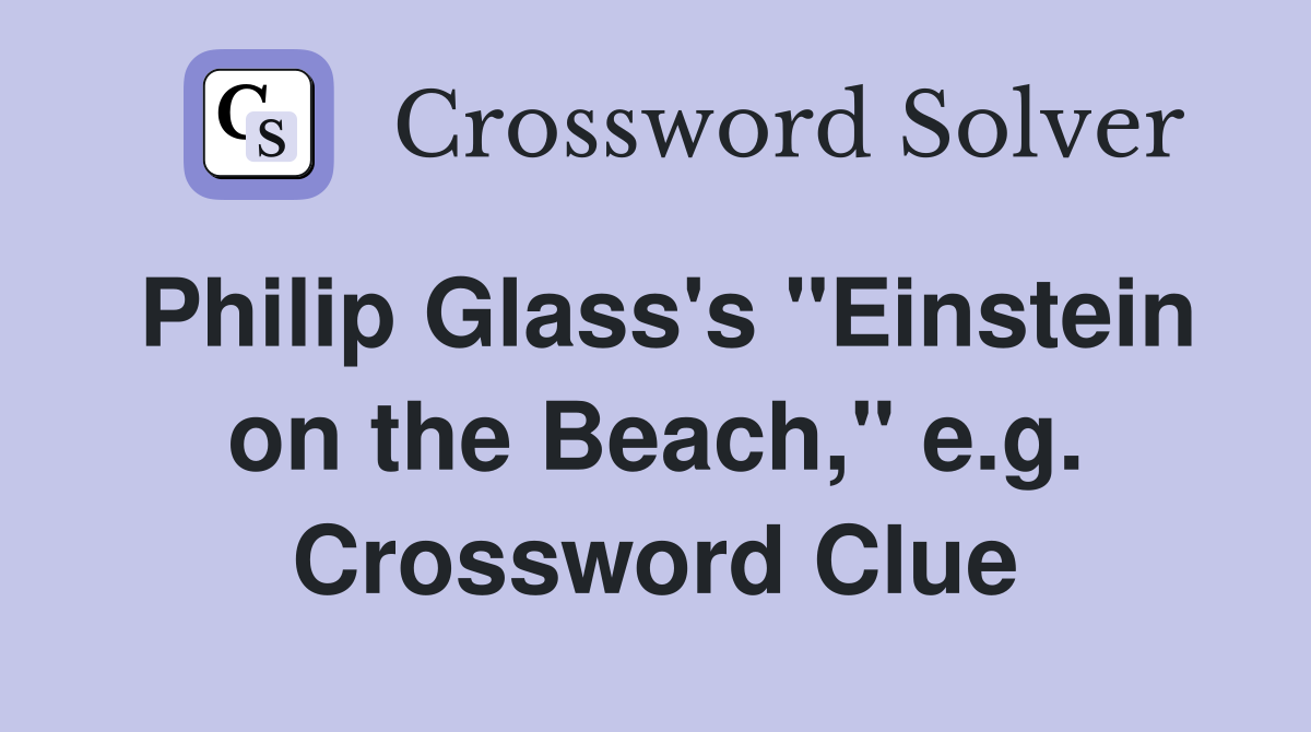 Philip Glass's "Einstein on the Beach," e.g. Crossword Clue