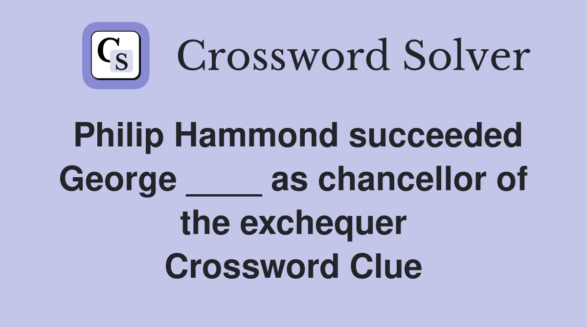 Philip Hammond succeeded George ____ as chancellor of the exchequer Crossword Clue
