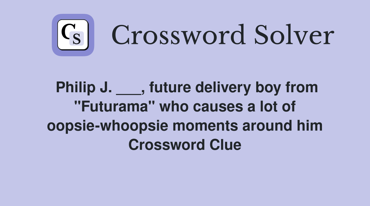 Philip J. ___, future delivery boy from "Futurama" who causes a lot of oopsie-whoopsie moments around him Crossword Clue
