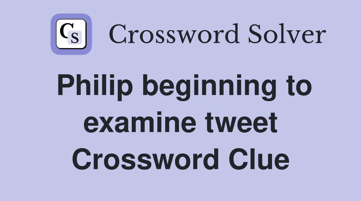 Philip beginning to examine tweet Crossword Clue