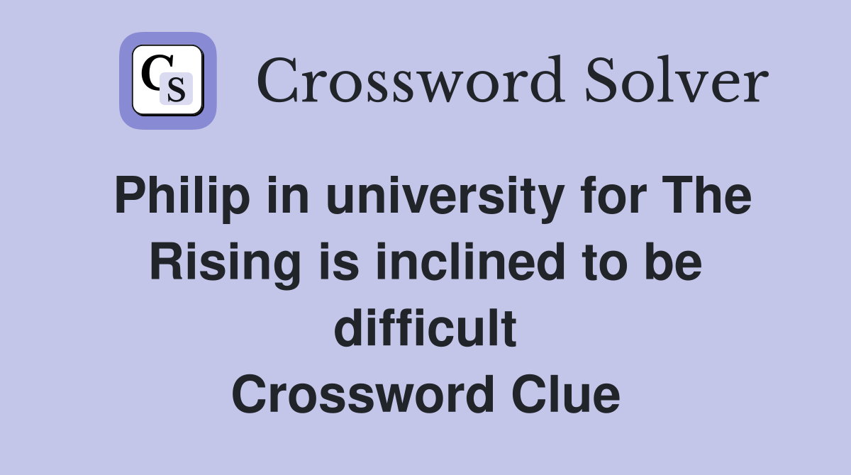 Philip in university for The Rising is inclined to be difficult Crossword Clue