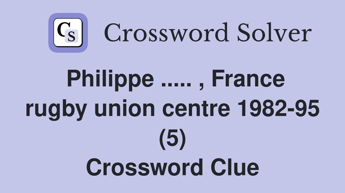 Philippe ..... , France rugby union centre 1982-95 (5) Crossword Clue