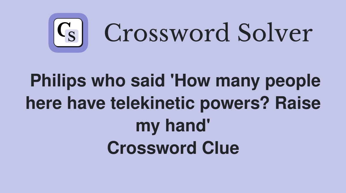 Philips who said 'How many people here have telekinetic powers? Raise my hand' Crossword Clue