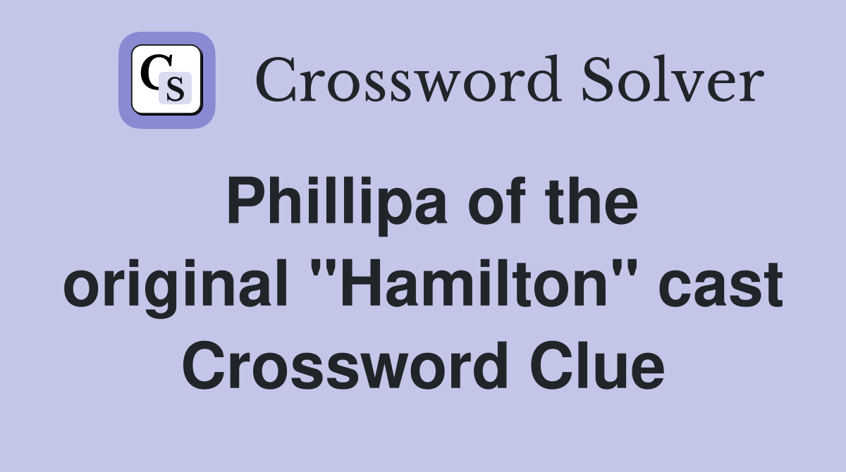 Phillipa of the original "Hamilton" cast Crossword Clue