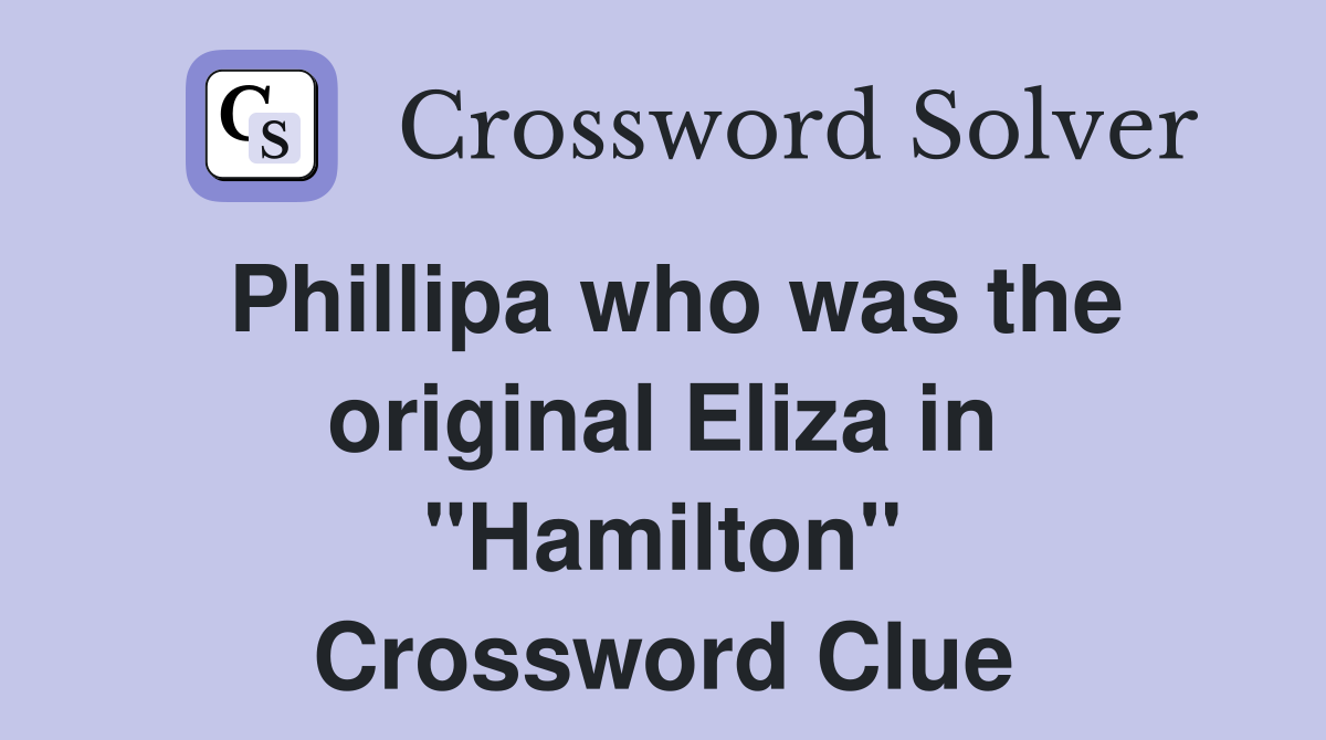 Phillipa who was the original Eliza in "Hamilton" Crossword Clue